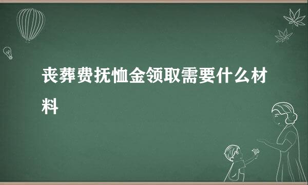 丧葬费抚恤金领取需要什么材料