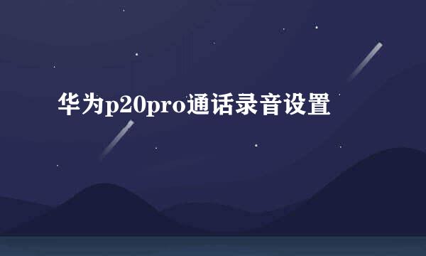 华为p20pro通话录音设置