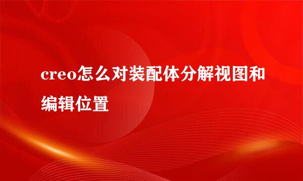 creo怎么对装配体分解视图和编辑位置