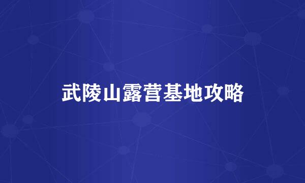 武陵山露营基地攻略