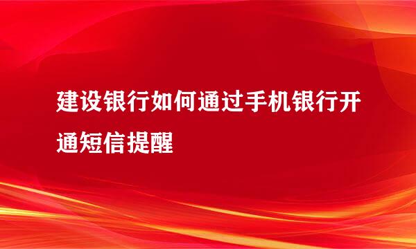 建设银行如何通过手机银行开通短信提醒
