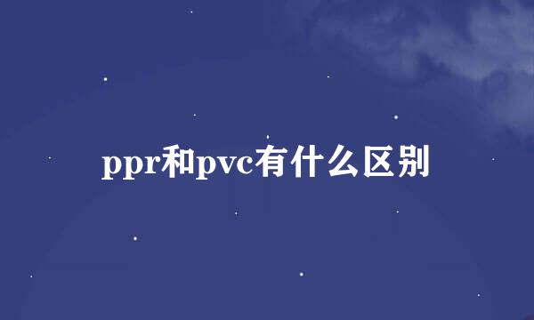 ppr和pvc有什么区别