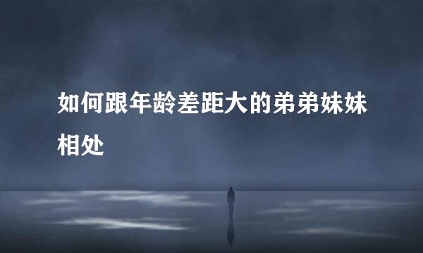如何跟年龄差距大的弟弟妹妹相处