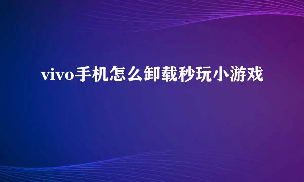 vivo手机怎么卸载秒玩小游戏