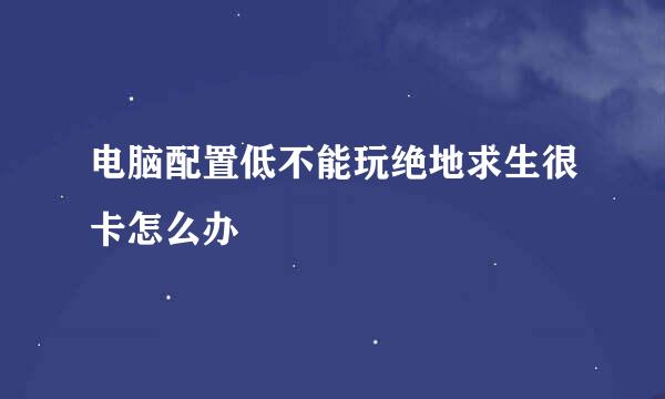 电脑配置低不能玩绝地求生很卡怎么办