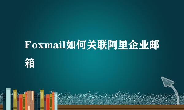 Foxmail如何关联阿里企业邮箱