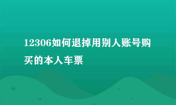 12306如何退掉用别人账号购买的本人车票