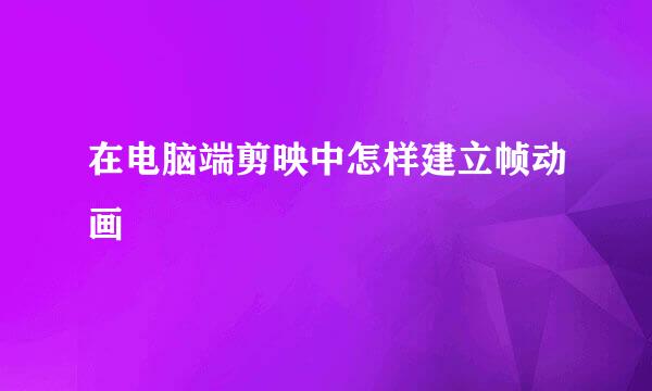 在电脑端剪映中怎样建立帧动画