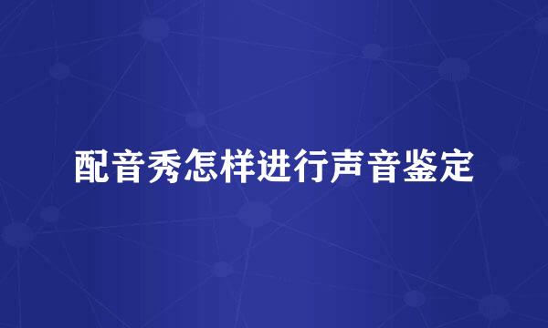 配音秀怎样进行声音鉴定