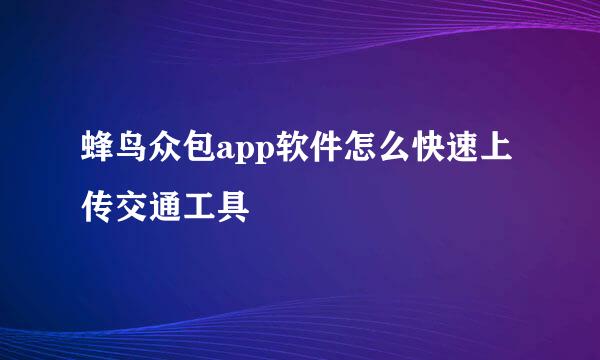 蜂鸟众包app软件怎么快速上传交通工具