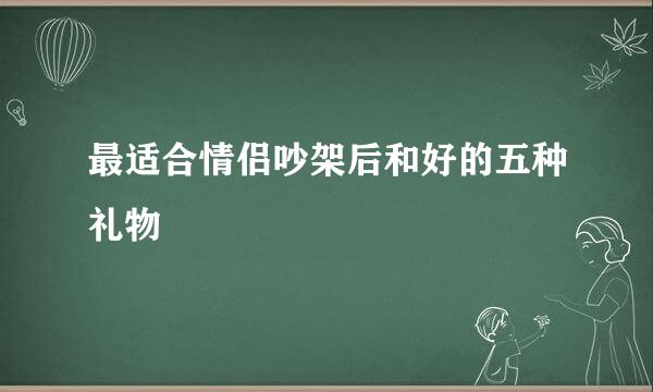 最适合情侣吵架后和好的五种礼物