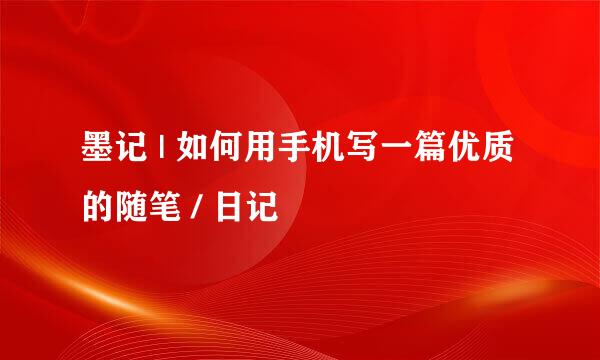墨记 | 如何用手机写一篇优质的随笔 / 日记