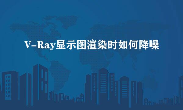 V-Ray显示图渲染时如何降噪