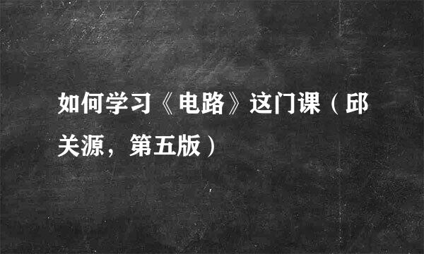 如何学习《电路》这门课（邱关源，第五版）