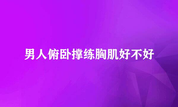男人俯卧撑练胸肌好不好