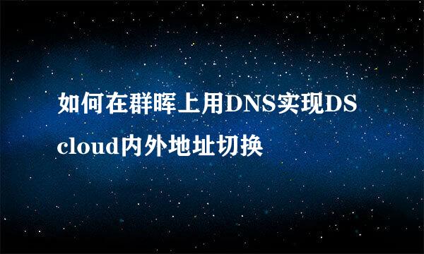 如何在群晖上用DNS实现DS cloud内外地址切换