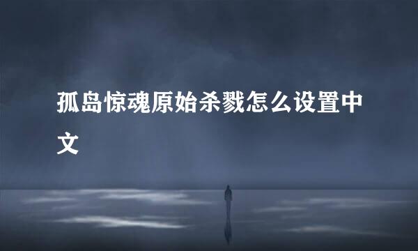 孤岛惊魂原始杀戮怎么设置中文