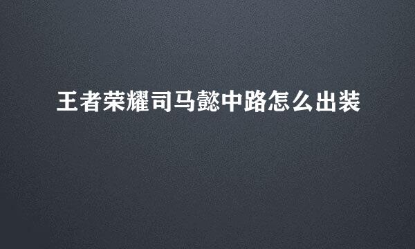 王者荣耀司马懿中路怎么出装