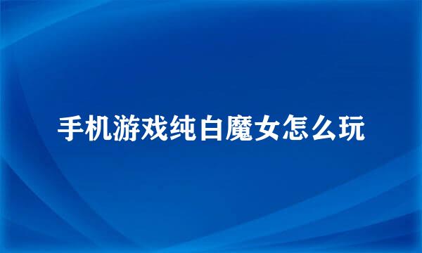 手机游戏纯白魔女怎么玩