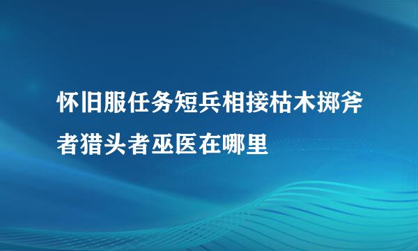 怀旧服任务短兵相接枯木掷斧者猎头者巫医在哪里
