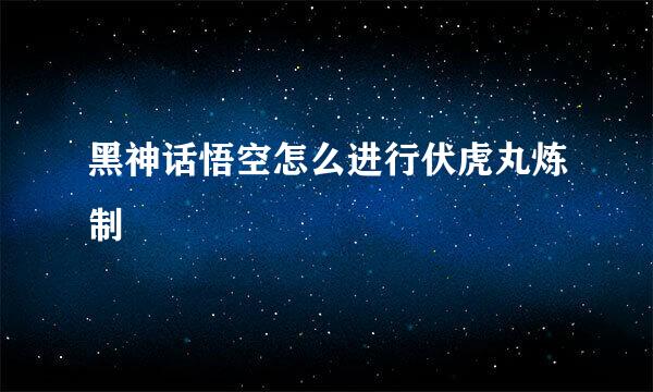 黑神话悟空怎么进行伏虎丸炼制