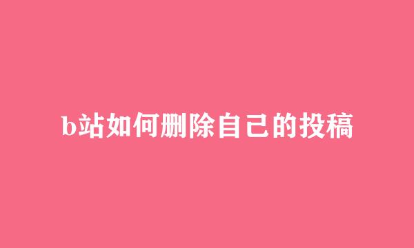 b站如何删除自己的投稿