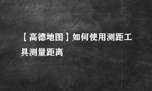 【高德地图】如何使用测距工具测量距离
