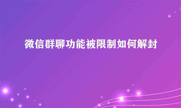 微信群聊功能被限制如何解封