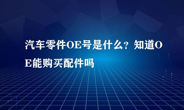 汽车零件OE号是什么？知道OE能购买配件吗