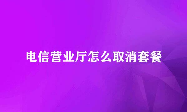 电信营业厅怎么取消套餐