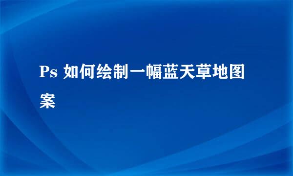Ps 如何绘制一幅蓝天草地图案