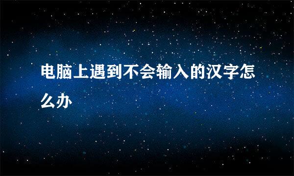 电脑上遇到不会输入的汉字怎么办