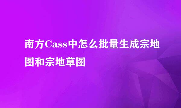 南方Cass中怎么批量生成宗地图和宗地草图