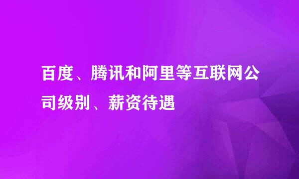 百度、腾讯和阿里等互联网公司级别、薪资待遇