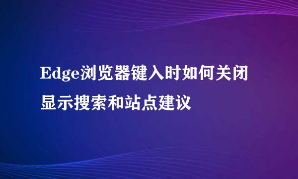 Edge浏览器键入时如何关闭显示搜索和站点建议