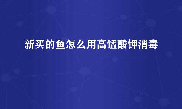 新买的鱼怎么用高锰酸钾消毒