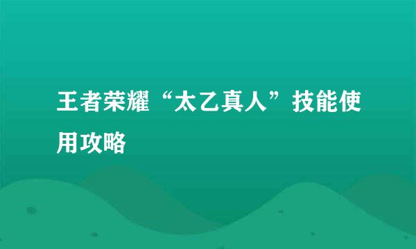 王者荣耀“太乙真人”技能使用攻略