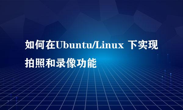 如何在Ubuntu/Linux 下实现拍照和录像功能