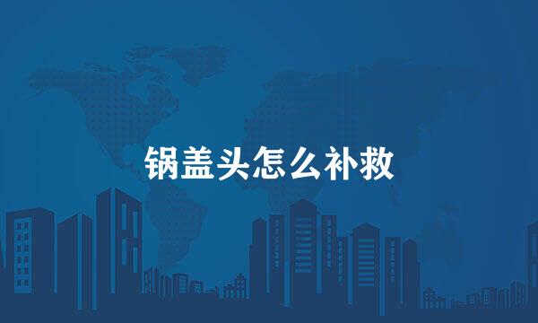 锅盖头怎么补救
