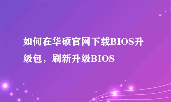如何在华硕官网下载BIOS升级包，刷新升级BIOS