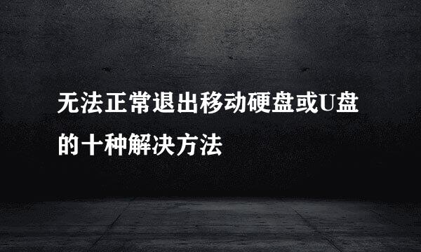 无法正常退出移动硬盘或U盘的十种解决方法