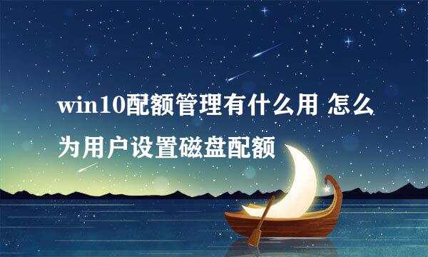 win10配额管理有什么用 怎么为用户设置磁盘配额