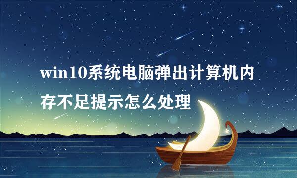 win10系统电脑弹出计算机内存不足提示怎么处理