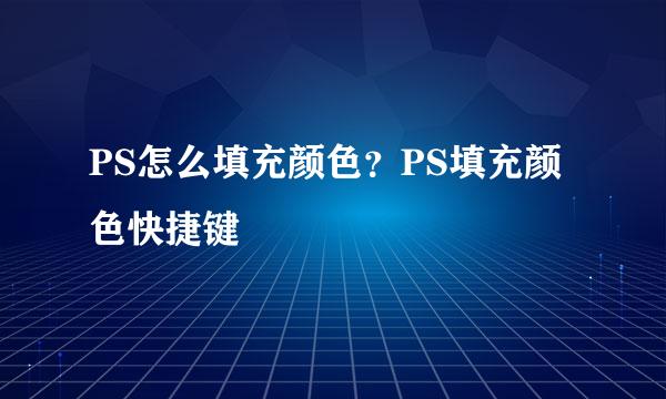 PS怎么填充颜色？PS填充颜色快捷键