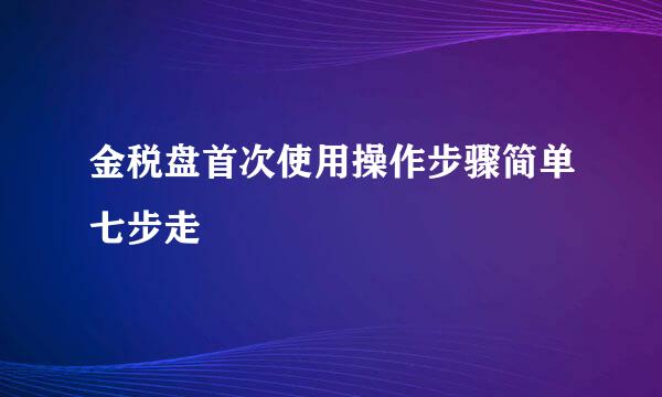 金税盘首次使用操作步骤简单七步走