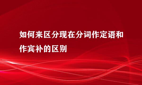 如何来区分现在分词作定语和作宾补的区别