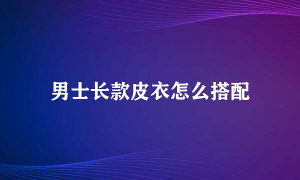 男士长款皮衣怎么搭配
