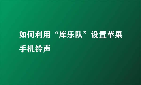 如何利用“库乐队”设置苹果手机铃声