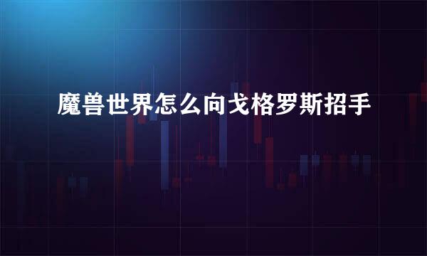 魔兽世界怎么向戈格罗斯招手