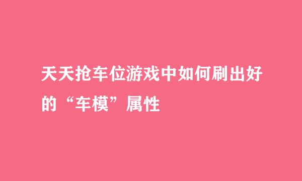 天天抢车位游戏中如何刷出好的“车模”属性